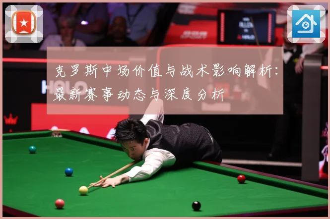 克罗斯中场价值与战术影响解析：最新赛事动态与深度分析