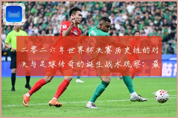 二零二六年世界杯决赛历史性的对决与足球传奇的诞生战术观察：最新赛事动态与深度分析