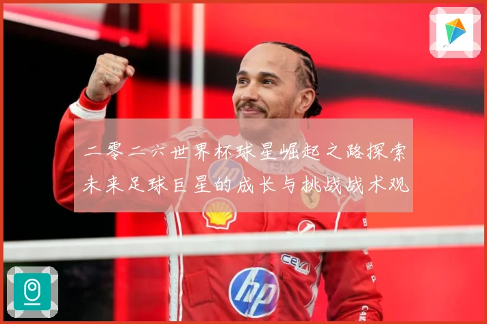 二零二六世界杯球星崛起之路探索未来足球巨星的成长与挑战战术观察：最新赛事动态与深度分析