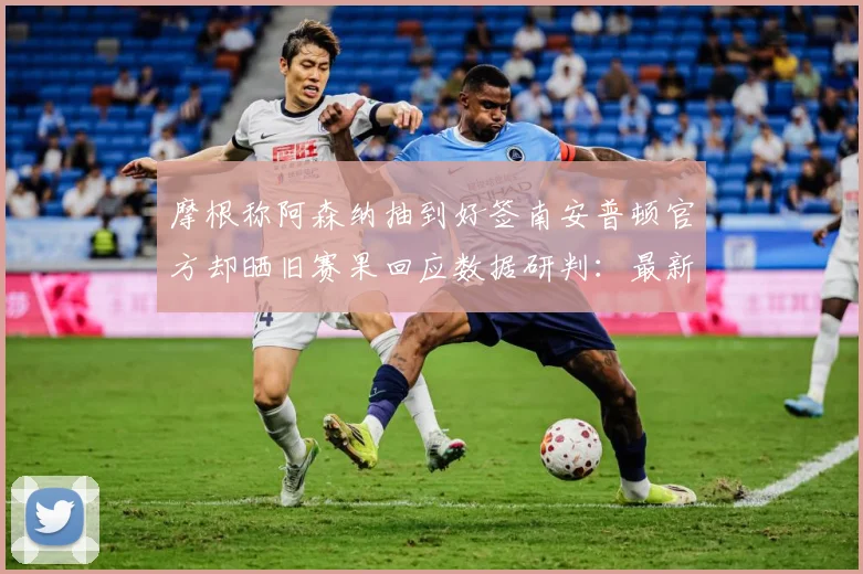 摩根称阿森纳抽到好签南安普顿官方却晒旧赛果回应数据研判：最新赛事动态与深度分析