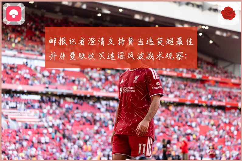 邮报记者澄清支持费当选英超最佳并非曼联收买造谣风波战术观察：最新赛事动态与深度分析