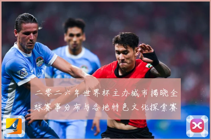 二零二六年世界杯主办城市揭晓全球赛事分布与各地特色文化探索赛事前瞻：最新赛事动态与深度分析