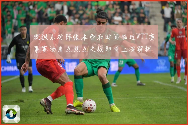 樊振东对阵张本智和时间临近WTT赛事赛场看点焦点之战即将上演解析：最新赛事动态与深度分析