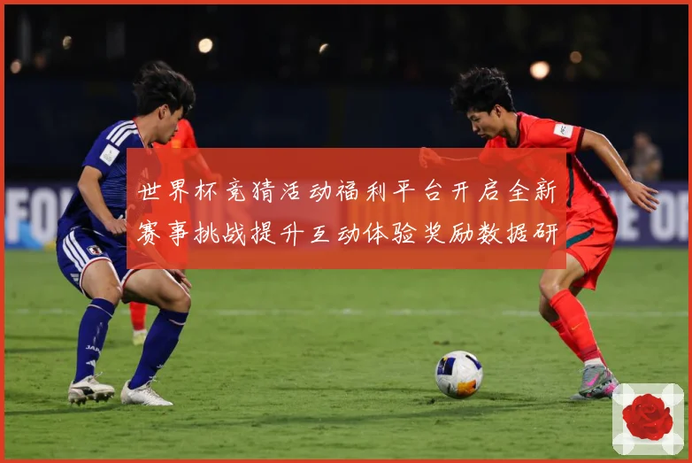 世界杯竞猜活动福利平台开启全新赛事挑战提升互动体验奖励数据研判：最新赛事动态与深度分析