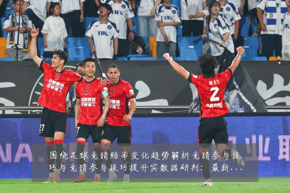 围绕足球竞猜赔率变化趋势解析竞猜参与技巧与竞猜参与技巧提升实数据研判:最新赛事动态与深度分析