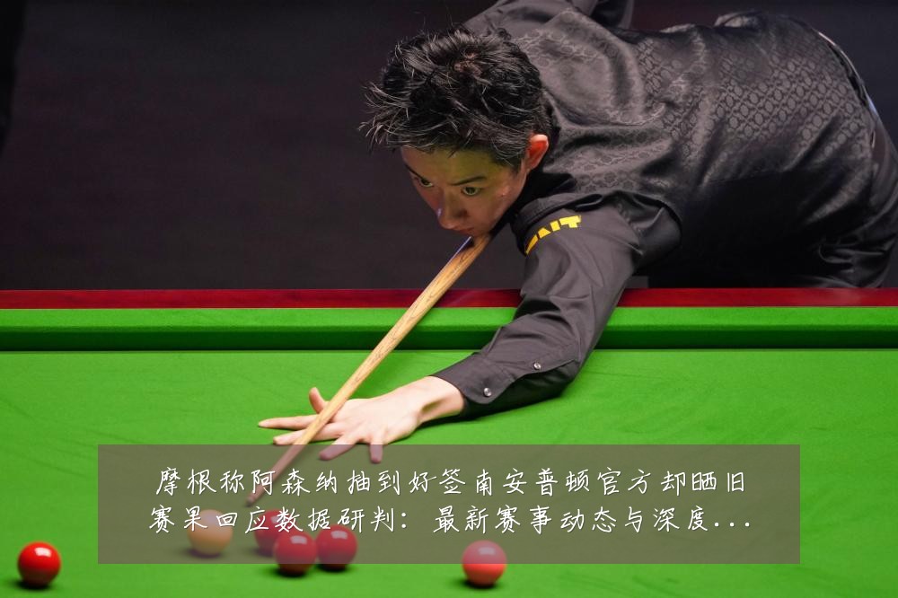 摩根称阿森纳抽到好签南安普顿官方却晒旧赛果回应数据研判:最新赛事动态与深度分析