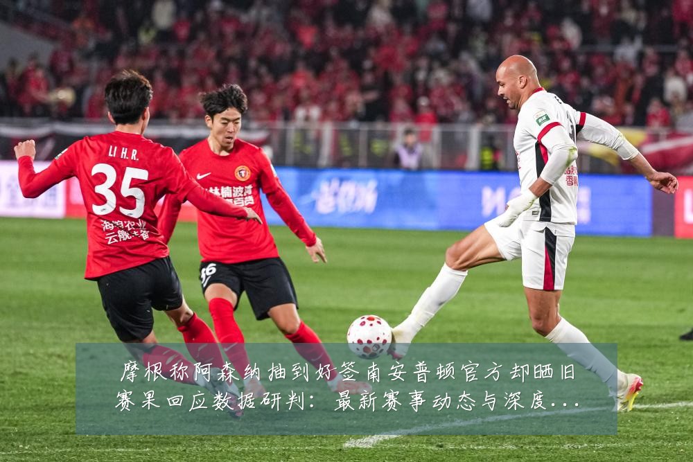 摩根称阿森纳抽到好签南安普顿官方却晒旧赛果回应数据研判:最新赛事动态与深度分析
