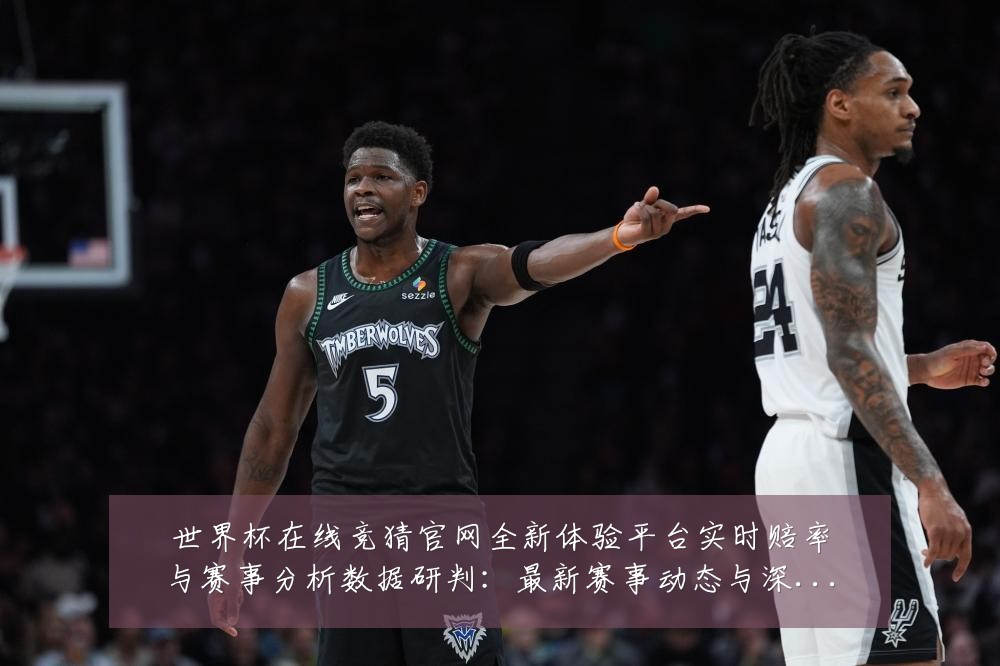 世界杯在线竞猜官网全新体验平台实时赔率与赛事分析数据研判:最新赛事动态与深度分析