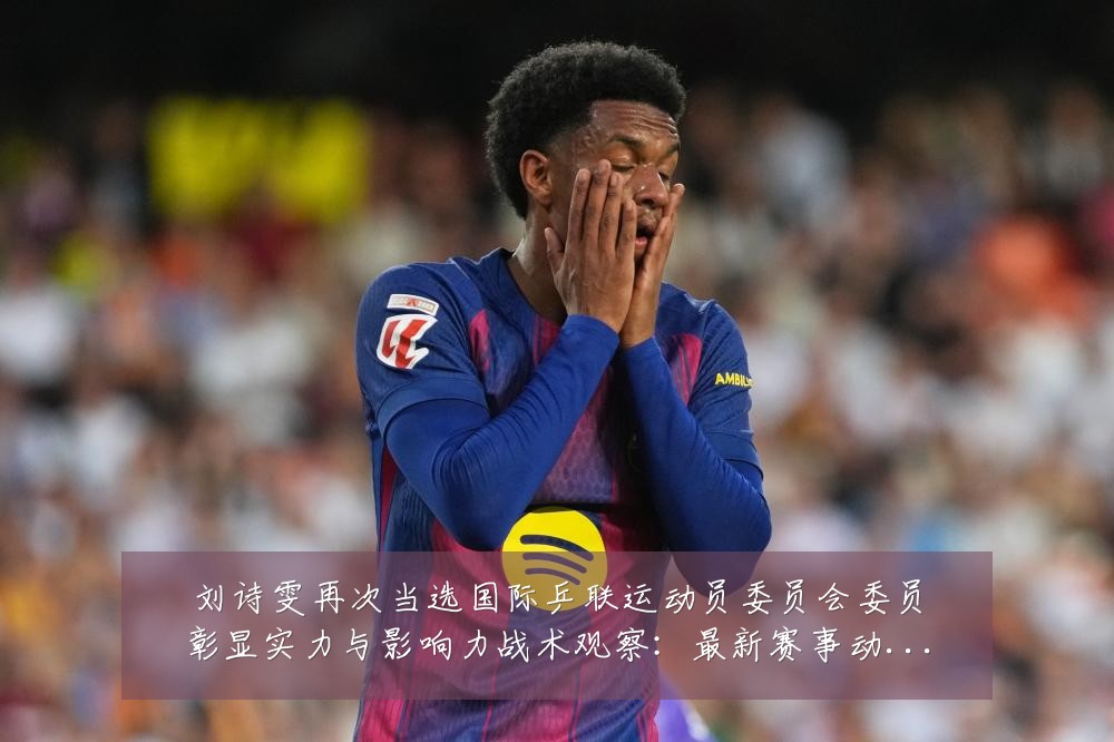 刘诗雯再次当选国际乒联运动员委员会委员彰显实力与影响力战术观察:最新赛事动态与深度分析