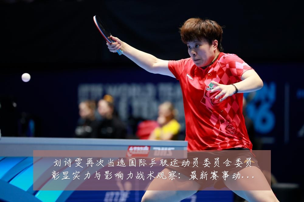 刘诗雯再次当选国际乒联运动员委员会委员彰显实力与影响力战术观察:最新赛事动态与深度分析