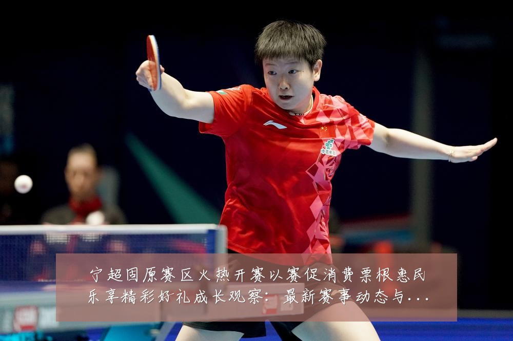 宁超固原赛区火热开赛以赛促消费票根惠民乐享精彩好礼成长观察:最新赛事动态与深度分析