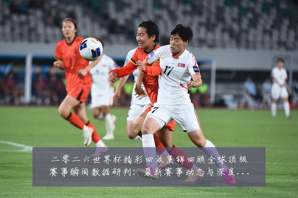 二零二六世界杯精彩回放集锦回顾全球顶级赛事瞬间数据研判:最新赛事动态与深度分析