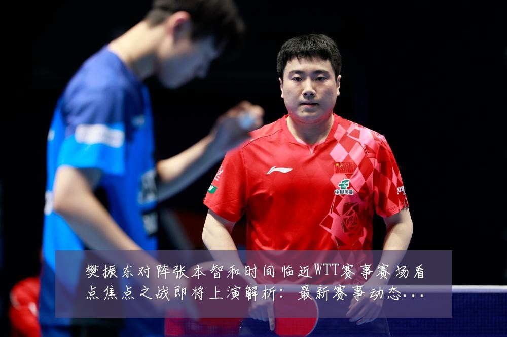 樊振东对阵张本智和时间临近WTT赛事赛场看点焦点之战即将上演解析:最新赛事动态与深度分析
