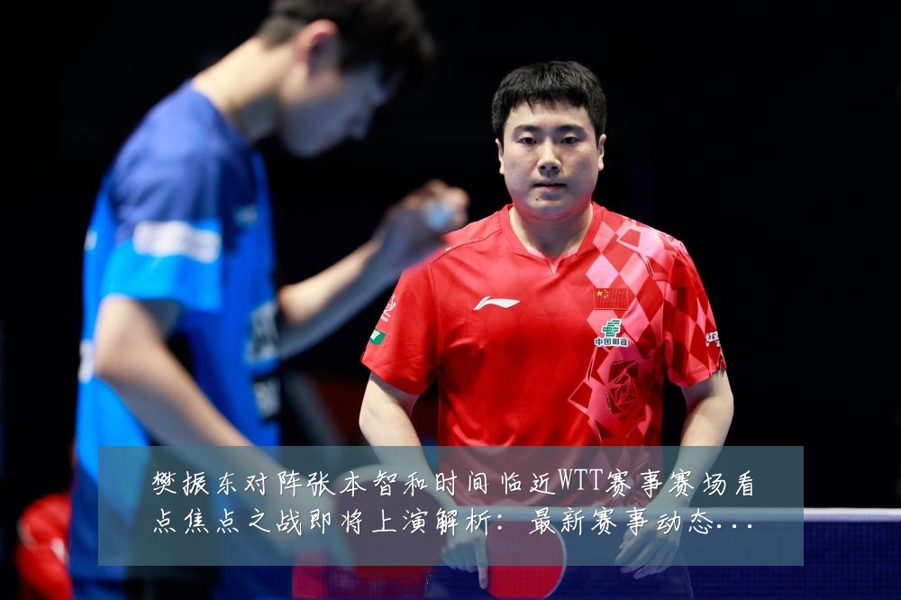 樊振东对阵张本智和时间临近WTT赛事赛场看点焦点之战即将上演解析:最新赛事动态与深度分析